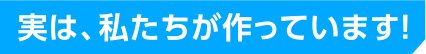 実は、私たちが作っています！