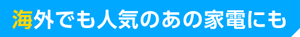 海外でも人気のあの家電にも