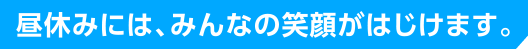 昼休みには、みんなの笑顔がはじけます。